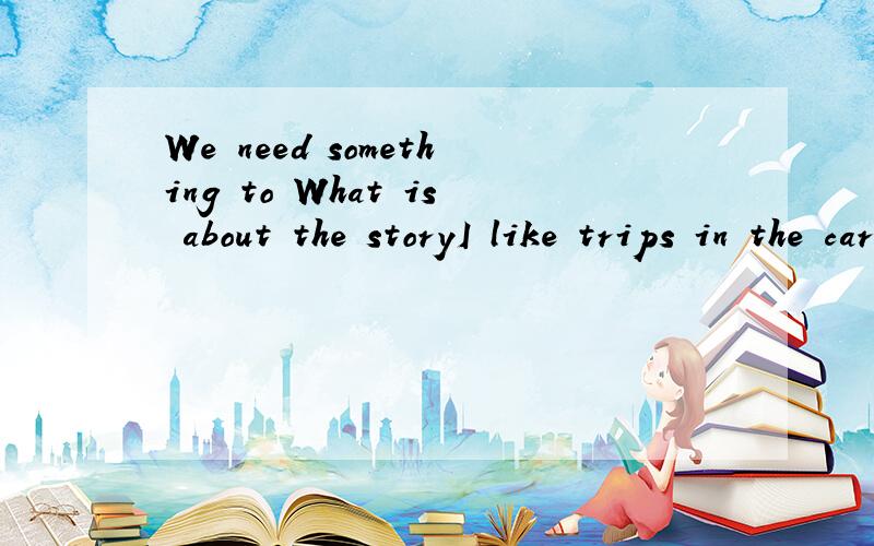 We need something to What is about the storyI like trips in the car还有这两