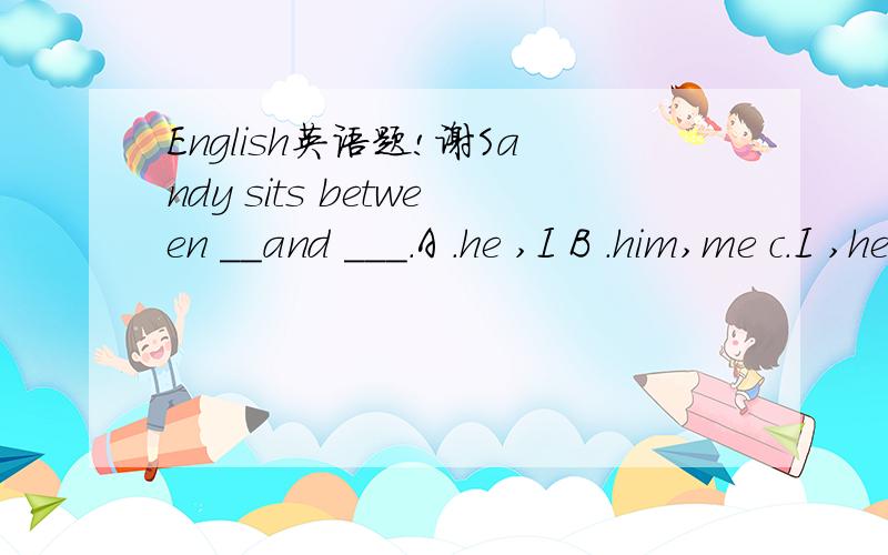 English英语题!谢Sandy sits between __and ___.A .he ,I B .him,me c.I ,he D,me ,he解释解释啊…………………………!1.——I can not see the words on the blackboard .-----Perhaps you need _______.A.to examine you eyes.B.to have your ey