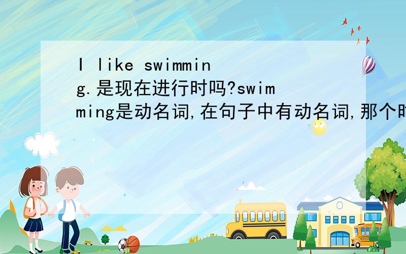 I like swimming.是现在进行时吗?swimming是动名词,在句子中有动名词,那个时态就一定是现在进行时吗?如I like swimming.
