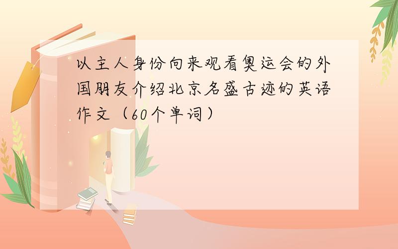 以主人身份向来观看奥运会的外国朋友介绍北京名盛古迹的英语作文（60个单词）