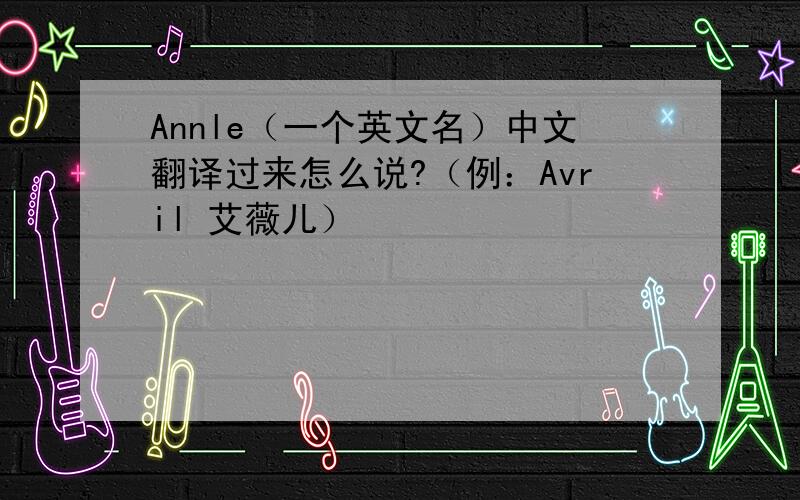 Annle（一个英文名）中文翻译过来怎么说?（例：Avril 艾薇儿）