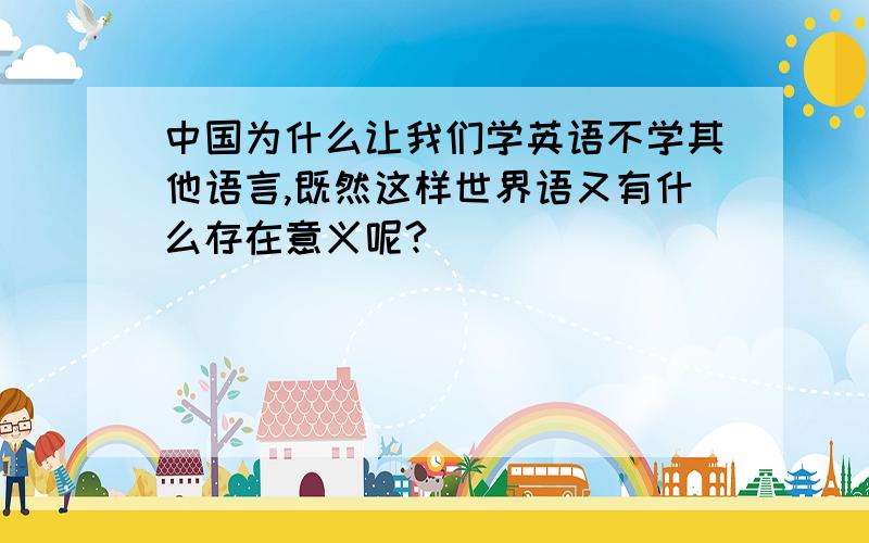 中国为什么让我们学英语不学其他语言,既然这样世界语又有什么存在意义呢?