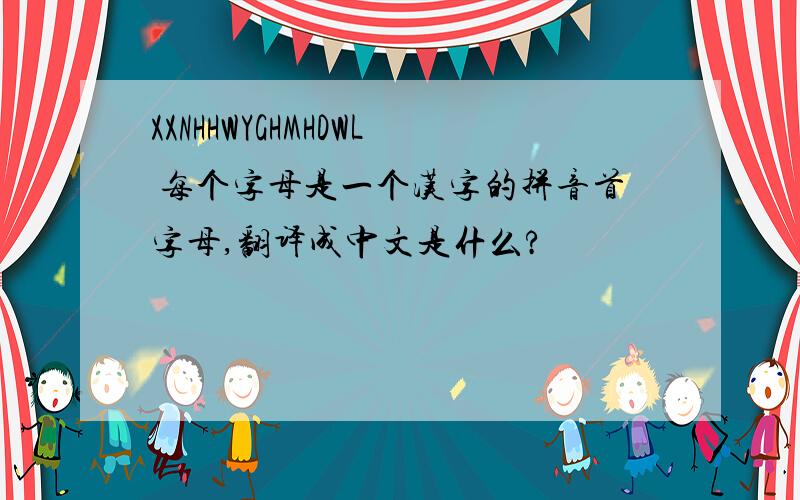 XXNHHWYGHMHDWL 每个字母是一个汉字的拼音首字母,翻译成中文是什么?