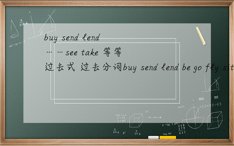 buy send lend ……see take 等等 过去式 过去分词buy send lend be go fly sit teach read understand think make get spend write ring come have pay sell bring leave sweep see take 过去式 过去分词 一定要过去分词!不要只写过去