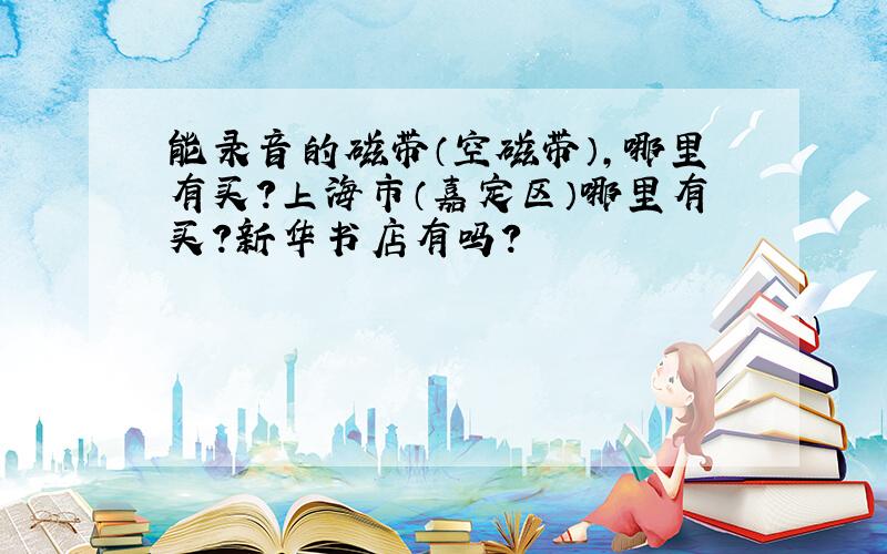 能录音的磁带（空磁带）,哪里有买?上海市（嘉定区）哪里有买?新华书店有吗?