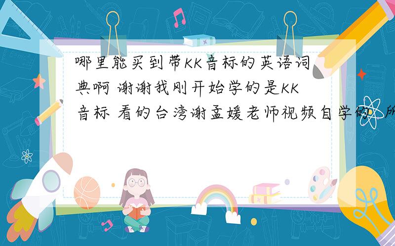 哪里能买到带KK音标的英语词典啊 谢谢我刚开始学的是KK音标 看的台湾谢孟媛老师视频自学的  所以看着背单词可能会轻松些 谢谢 网购也可以 请写出书名  主要是为了记单词