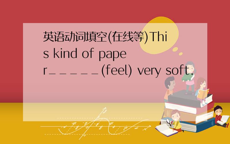 英语动词填空(在线等)This kind of paper_____(feel) very soft.