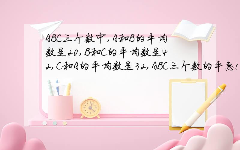 ABC三个数中,A和B的平均数是20,B和C的平均数是42,C和A的平均数是32,ABC三个数的平急!