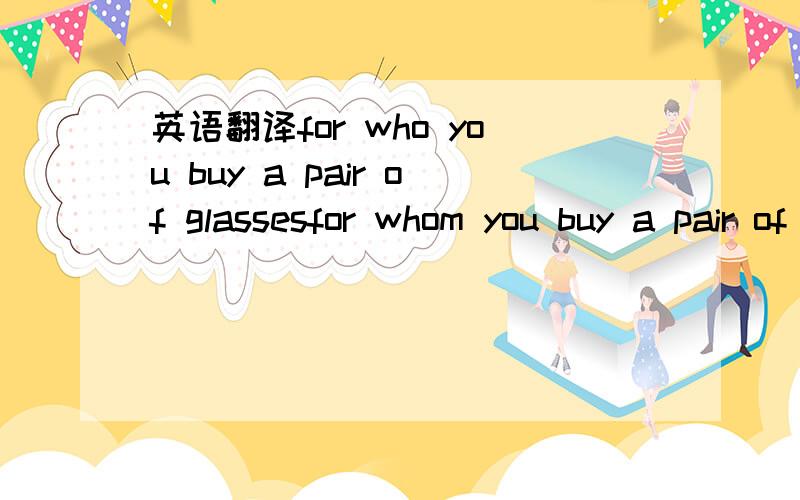 英语翻译for who you buy a pair of glassesfor whom you buy a pair of glasses这两句行么,有语病么?