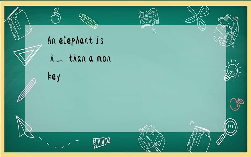 An elephant is h_ than a monkey