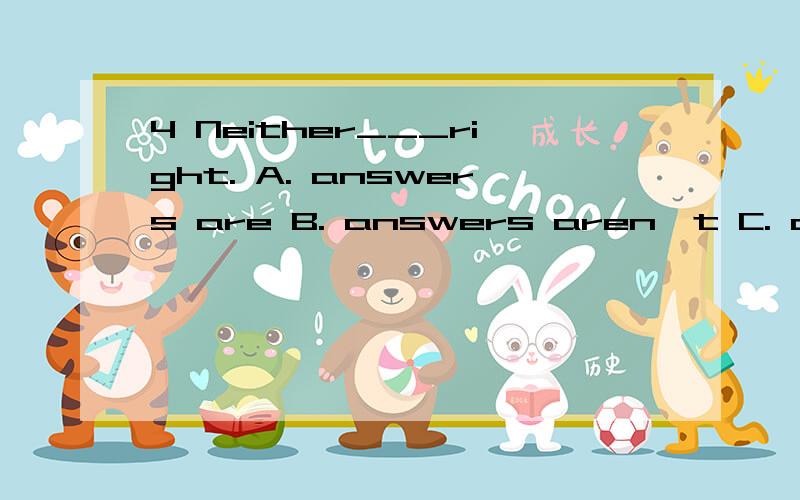 4 Neither___right. A. answers are B. answers aren't C. answer is D. answer isn't 为什么选C