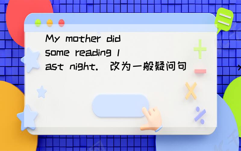 My mother did some reading last night.（改为一般疑问句）___ your mother ______ any reading last niwhy？