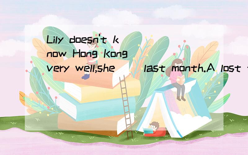 Lily doesn't know Hong Kong very well,she( )last month.A lost the way B losing her way C lost her way D Loses the way