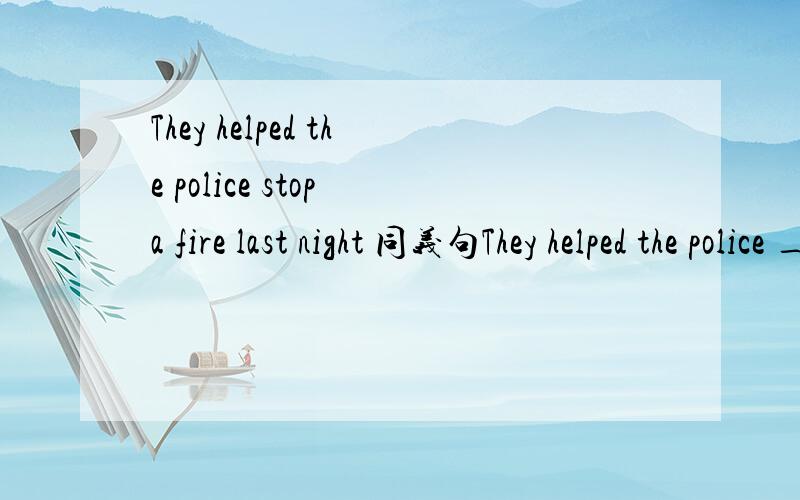 They helped the police stop a fire last night 同义句They helped the police ___ ____a fire last night