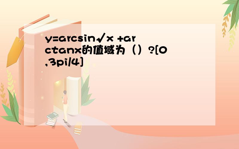 y=arcsin√x +arctanx的值域为（）?[0,3pi/4]