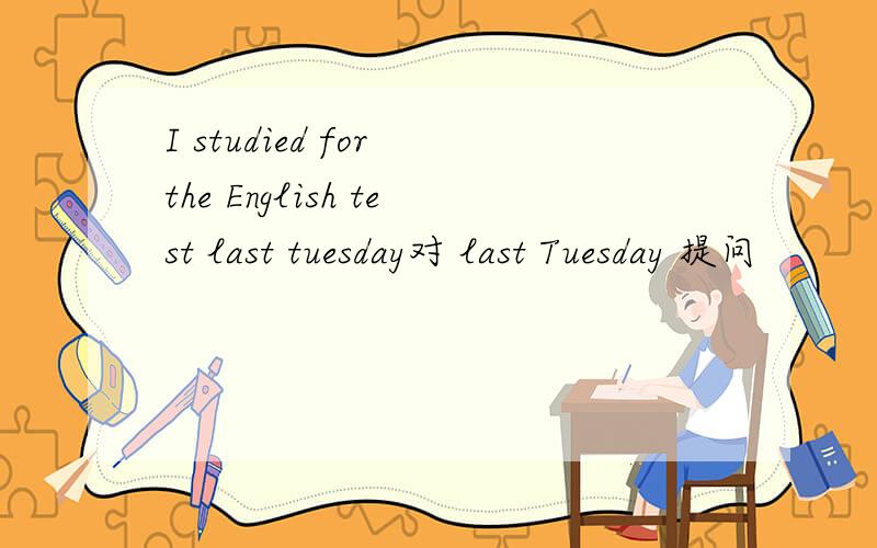 I studied for the English test last tuesday对 last Tuesday 提问