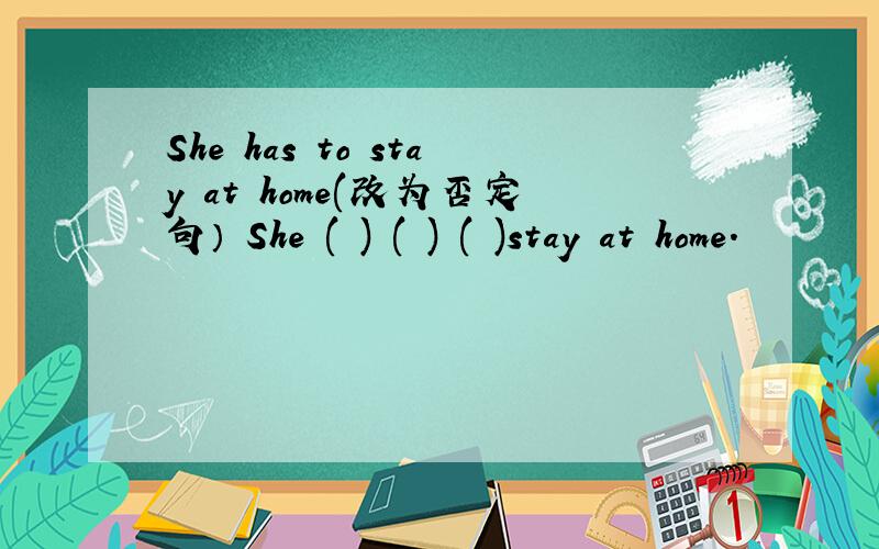 She has to stay at home(改为否定句） She ( ) ( ) ( )stay at home.