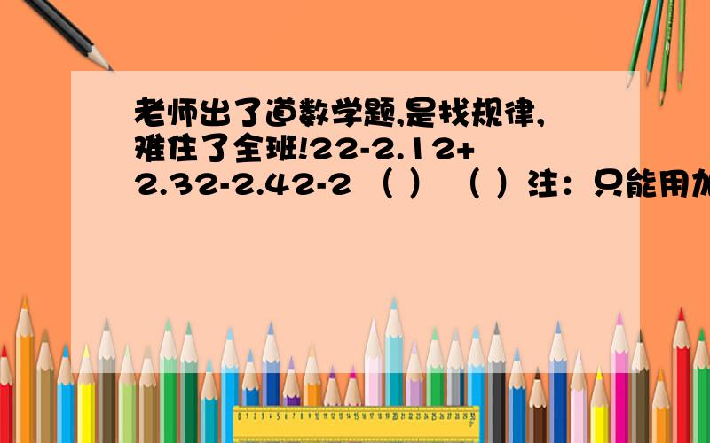 老师出了道数学题,是找规律,难住了全班!22-2.12+2.32-2.42-2 （ ） （ ）注：只能用加减乘除!sorry!打错了例；22其实是2的平方!以此类推,1的平方.3的平方.