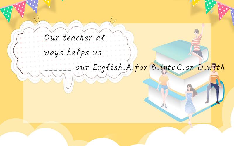 Our teacher always helps us ______ our English.A.for B.intoC.on D.with