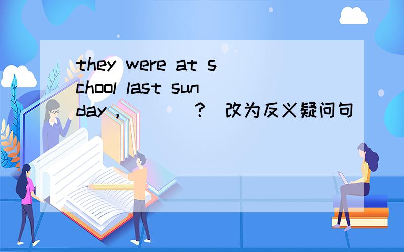 they were at school last sunday ,____?(改为反义疑问句)