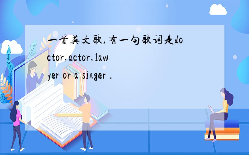 一首英文歌,有一句歌词是doctor,actor,lawyer or a singer .