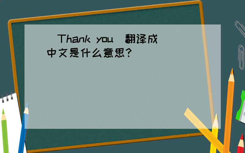 (Thank you)翻译成中文是什么意思?