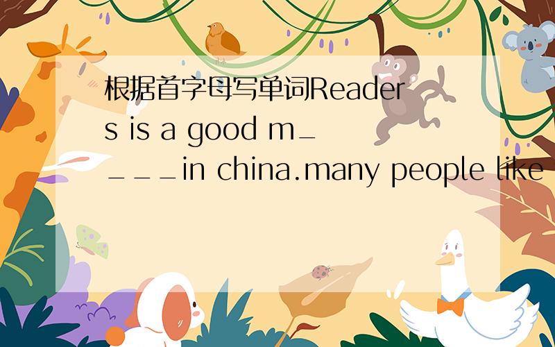 根据首字母写单词Readers is a good m____in china.many people like to read it