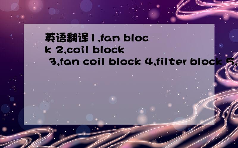 英语翻译1,fan block 2,coil block 3,fan coil block 4,filter block 5,mixing block6,drain pan 7,steam double tube 8,humidiifier 9,humidiifier chamber10,eliminator 11,casing panel for fan block 12,casing panel for coil block13,casing panel for filter