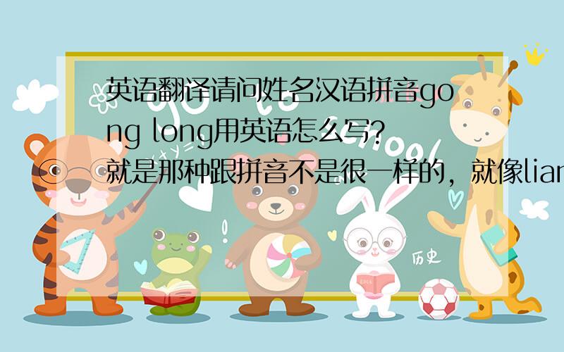 英语翻译请问姓名汉语拼音gong long用英语怎么写?就是那种跟拼音不是很一样的，就像liang改为luang一样
