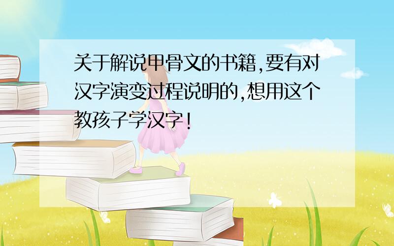关于解说甲骨文的书籍,要有对汉字演变过程说明的,想用这个教孩子学汉字!