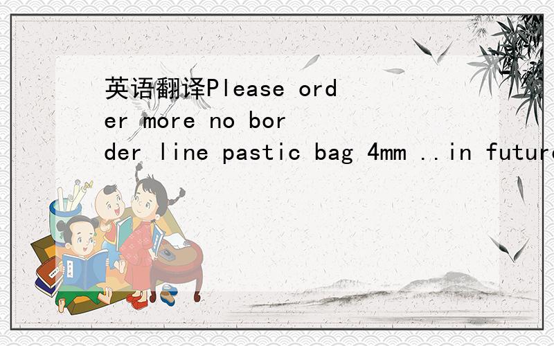 英语翻译Please order more no border line pastic bag 4mm ..in future we have mess order this product.