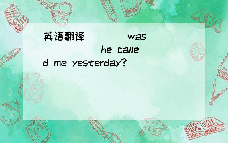 英语翻译____was____ ____he called me yesterday?