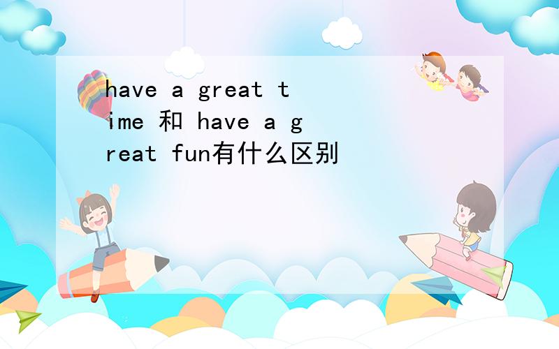 have a great time 和 have a great fun有什么区别