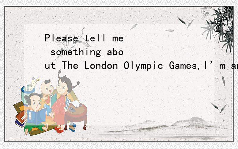 Please tell me something about The London Olympic Games,I’m an American,I don't understand Chinese.Please answer in English, thanks.