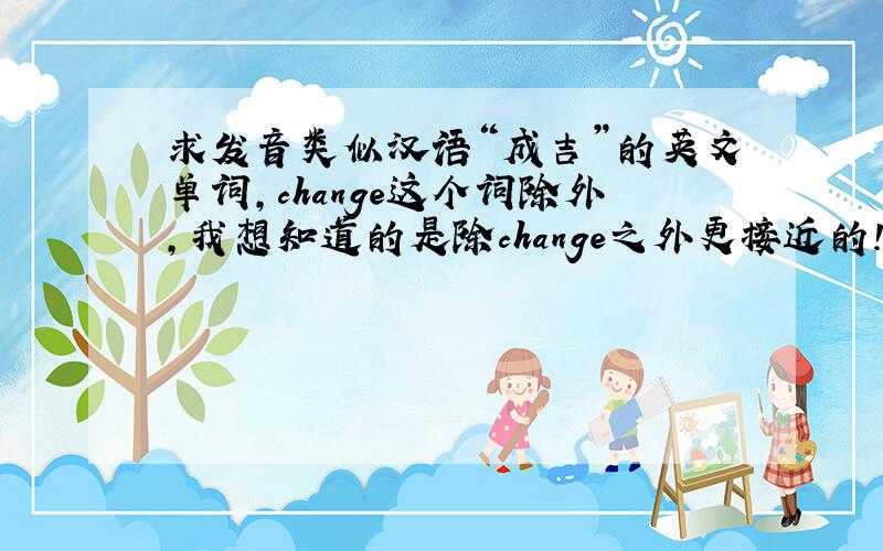 求发音类似汉语“成吉”的英文单词,change这个词除外，我想知道的是除change之外更接近的！