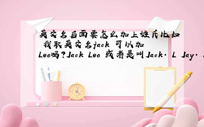 英文名后面要怎么加上姓氏比如 我取英文名jack 可以加Leo吗?Jack Leo 或者是叫Jack· L Jay· L 主要是分不清楚 哪些是姓哪些是名 不知道英文可以用姓+姓 或者名+名的方式取吗