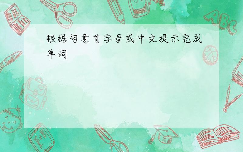 根据句意首字母或中文提示完成单词