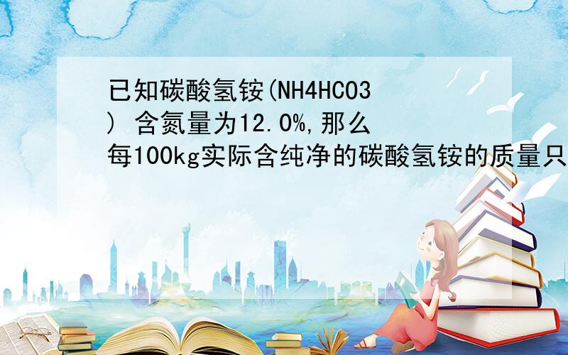 已知碳酸氢铵(NH4HCO3) 含氮量为12.0%,那么每100kg实际含纯净的碳酸氢铵的质量只有?