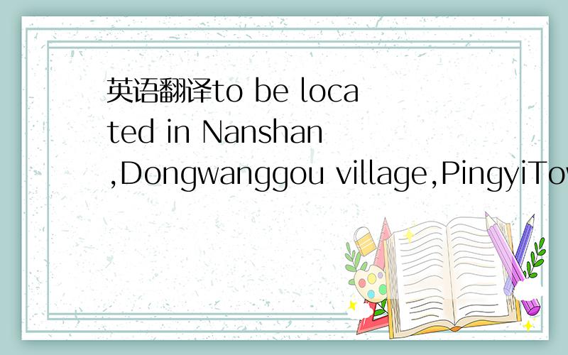 英语翻译to be located in Nanshan,Dongwanggou village,PingyiTown,Pingyi Country,Shandong Province,