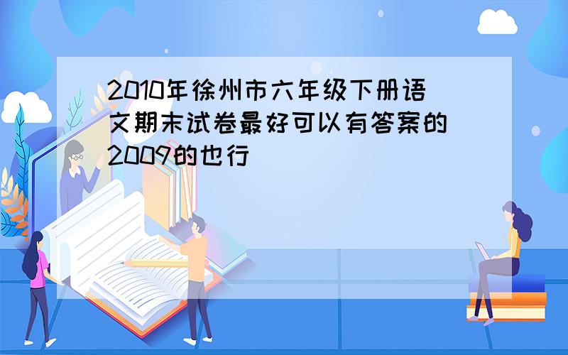 2010年徐州市六年级下册语文期末试卷最好可以有答案的 2009的也行