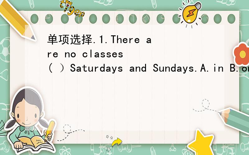 单项选择.1.There are no classes ( ）Saturdays and Sundays.A.in B.on C.at D.of.2.We have ( ) homework today.A.a little B.a bit C.many D.any.