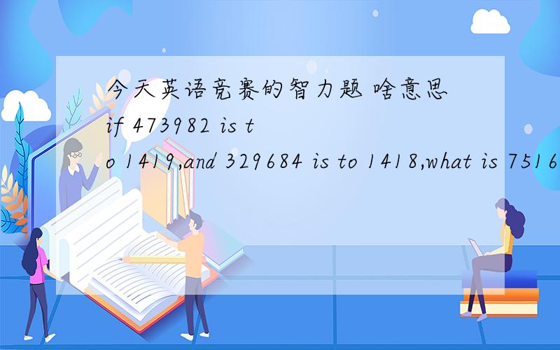 今天英语竞赛的智力题 啥意思if 473982 is to 1419,and 329684 is to 1418,what is 751694 to?