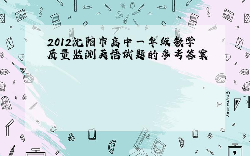 2012沈阳市高中一年级教学质量监测英语试题的参考答案