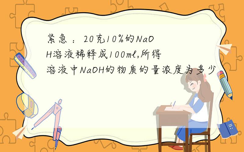 紧急 ：20克10%的NaOH溶液稀释成100ml,所得溶液中NaOH的物质的量浓度为多少