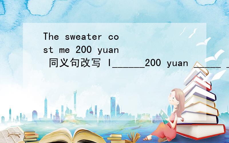 The sweater cost me 200 yuan 同义句改写 I______200 yuan _____ ______the sweater