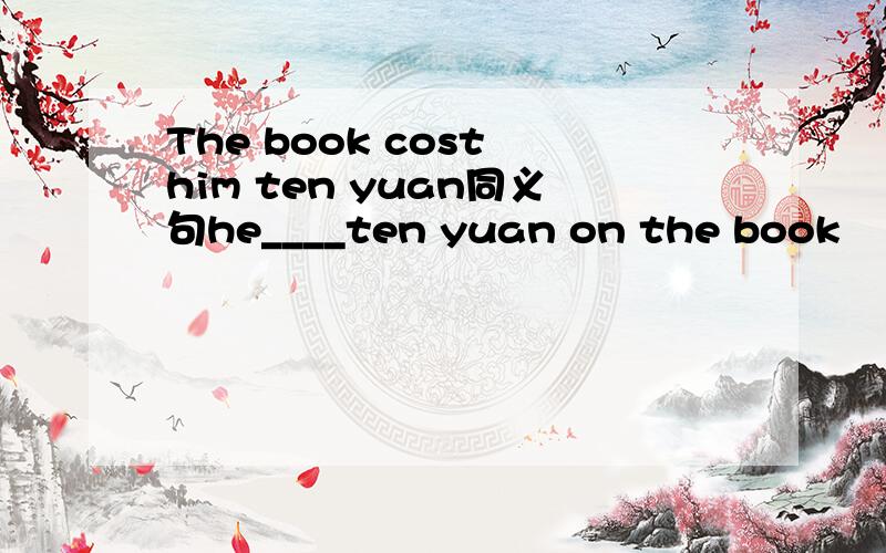 The book cost him ten yuan同义句he____ten yuan on the book