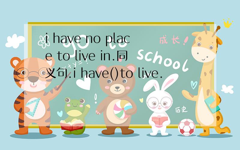 i have no place to live in.同义句.i have()to live.