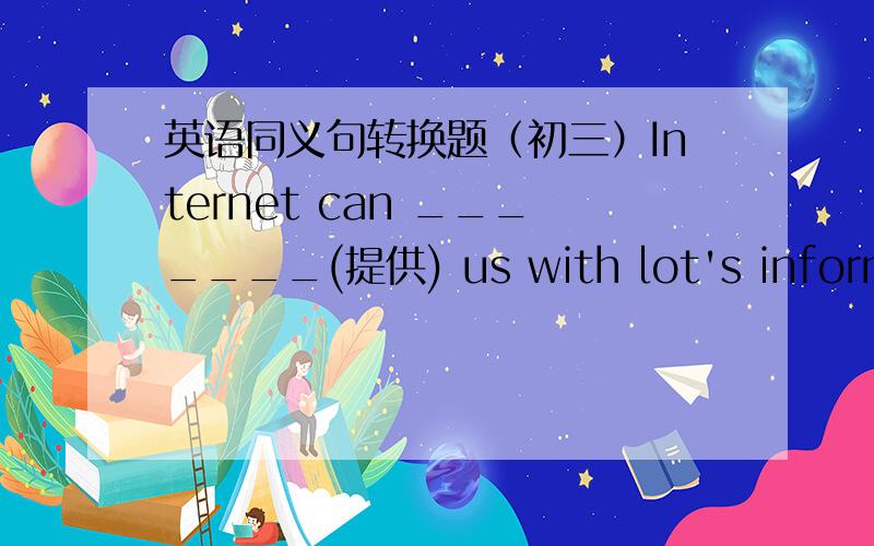 英语同义句转换题（初三）Internet can _______(提供) us with lot's information.