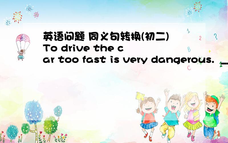 英语问题 同义句转换(初二)To drive the car too fast is very dangerous.  ____ ____ ____ to drive the car too fast.