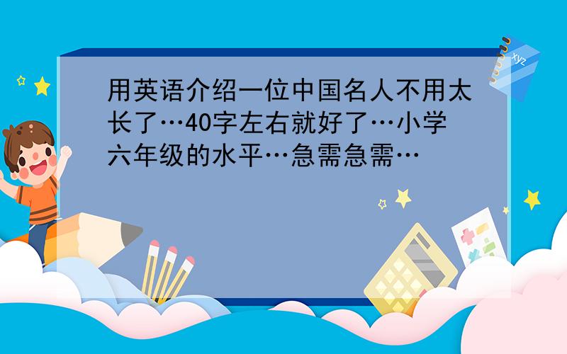 用英语介绍一位中国名人不用太长了…40字左右就好了…小学六年级的水平…急需急需…